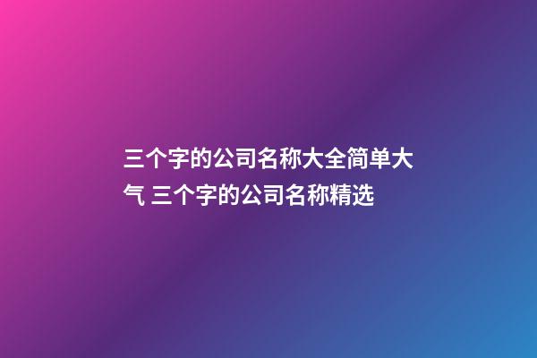 三个字的公司名称大全简单大气 三个字的公司名称精选-第1张-公司起名-玄机派